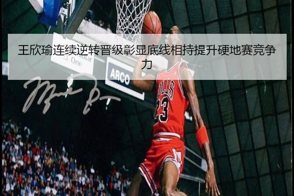 王欣瑜连续逆转晋级彰显底线相持提升硬地赛竞争力 | LEJING.COM