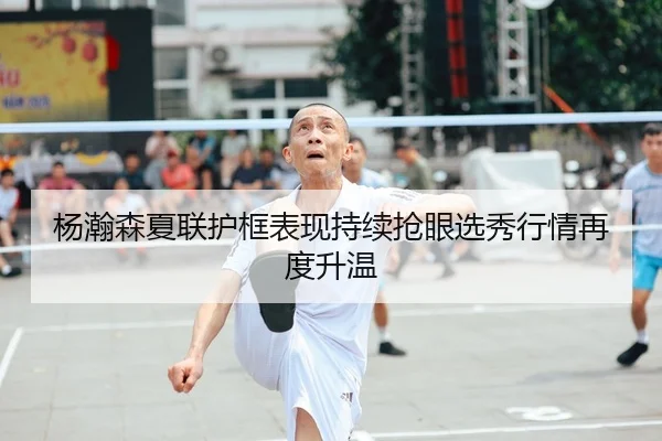 杨瀚森夏联护框表现持续抢眼选秀行情再度升温 | LEJING.COM