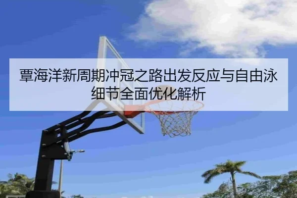 覃海洋新周期冲冠之路出发反应与自由泳细节全面优化解析 | LEJING.COM