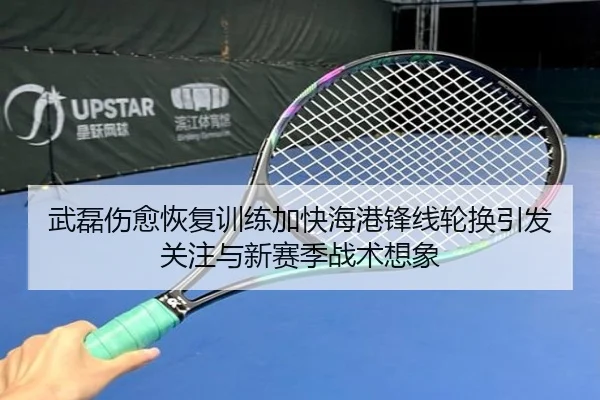 武磊伤愈恢复训练加快海港锋线轮换引发关注与新赛季战术想象（LEJING.COM）