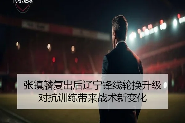 张镇麟复出后辽宁锋线轮换升级 对抗训练带来战术新变化 | LEJING.COM